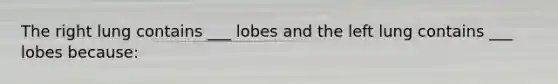 The right lung contains ___ lobes and the left lung contains ___ lobes because: