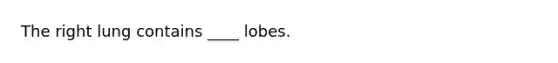 The right lung contains ____ lobes.