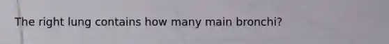 The right lung contains how many main bronchi?