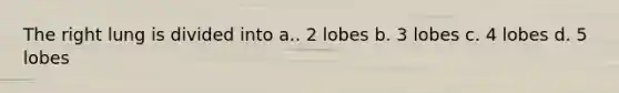 The right lung is divided into a.. 2 lobes b. 3 lobes c. 4 lobes d. 5 lobes