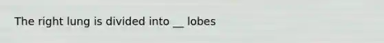 The right lung is divided into __ lobes