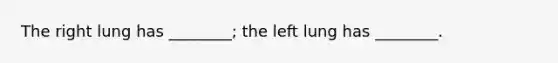 The right lung has ________; the left lung has ________.