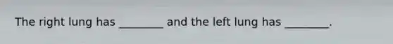 The right lung has ________ and the left lung has ________.