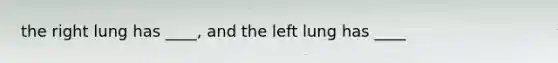 the right lung has ____, and the left lung has ____