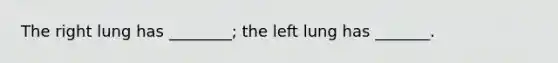 The right lung has ________; the left lung has _______.