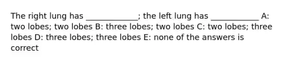 The right lung has _____________; the left lung has ____________ A: two lobes; two lobes B: three lobes; two lobes C: two lobes; three lobes D: three lobes; three lobes E: none of the answers is correct