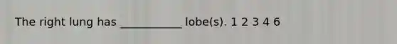 The right lung has ___________ lobe(s). 1 2 3 4 6