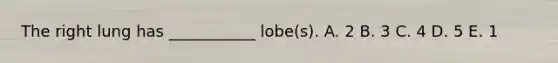 The right lung has ___________ lobe(s). A. 2 B. 3 C. 4 D. 5 E. 1