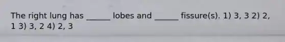 The right lung has ______ lobes and ______ fissure(s). 1) 3, 3 2) 2, 1 3) 3, 2 4) 2, 3