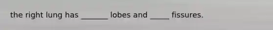 the right lung has _______ lobes and _____ fissures.