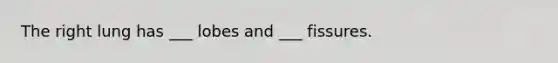 The right lung has ___ lobes and ___ fissures.
