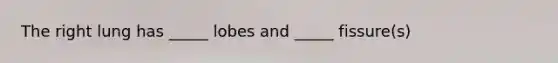 The right lung has _____ lobes and _____ fissure(s)