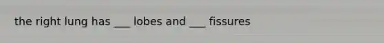 the right lung has ___ lobes and ___ fissures