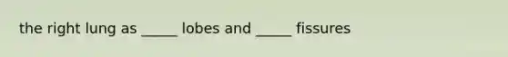 the right lung as _____ lobes and _____ fissures