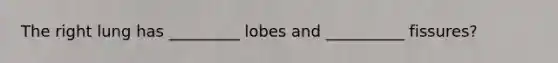 The right lung has _________ lobes and __________ fissures?