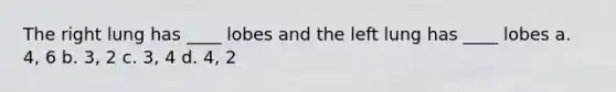 The right lung has ____ lobes and the left lung has ____ lobes a. 4, 6 b. 3, 2 c. 3, 4 d. 4, 2