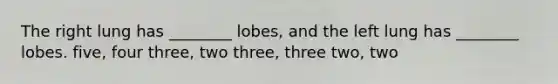 The right lung has ________ lobes, and the left lung has ________ lobes. five, four three, two three, three two, two