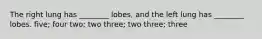 The right lung has ________ lobes, and the left lung has ________ lobes. five; four two; two three; two three; three