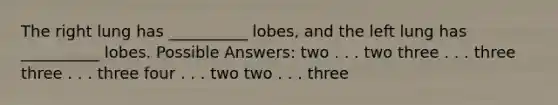 The right lung has __________ lobes, and the left lung has __________ lobes. Possible Answers: two . . . two three . . . three three . . . three four . . . two two . . . three