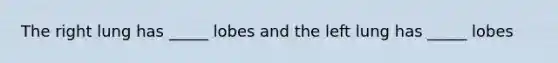 The right lung has _____ lobes and the left lung has _____ lobes