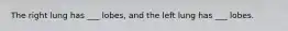 The right lung has ___ lobes, and the left lung has ___ lobes.