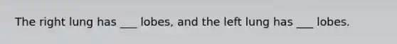 The right lung has ___ lobes, and the left lung has ___ lobes.