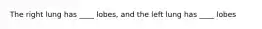 The right lung has ____ lobes, and the left lung has ____ lobes