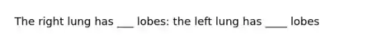 The right lung has ___ lobes: the left lung has ____ lobes