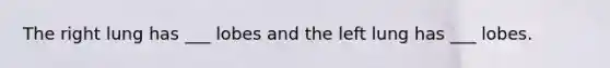The right lung has ___ lobes and the left lung has ___ lobes.