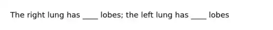 The right lung has ____ lobes; the left lung has ____ lobes