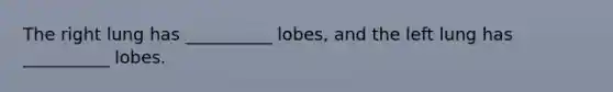 The right lung has __________ lobes, and the left lung has __________ lobes.​