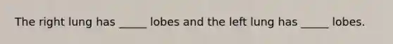 The right lung has _____ lobes and the left lung has _____ lobes.