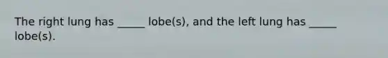 The right lung has _____ lobe(s), and the left lung has _____ lobe(s).