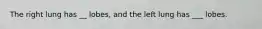 The right lung has __ lobes, and the left lung has ___ lobes.
