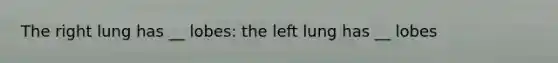 The right lung has __ lobes: the left lung has __ lobes