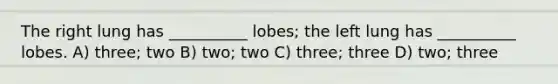 The right lung has __________ lobes; the left lung has __________ lobes. A) three; two B) two; two C) three; three D) two; three