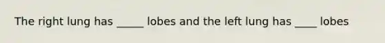 The right lung has _____ lobes and the left lung has ____ lobes