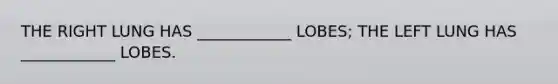 THE RIGHT LUNG HAS ____________ LOBES; THE LEFT LUNG HAS ____________ LOBES.