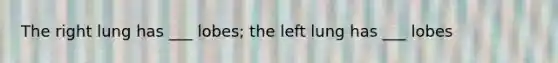 The right lung has ___ lobes; the left lung has ___ lobes