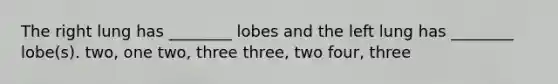 The right lung has ________ lobes and the left lung has ________ lobe(s). two, one two, three three, two four, three