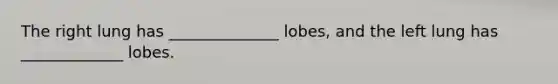 The right lung has ______________ lobes, and the left lung has _____________ lobes.