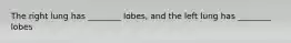 The right lung has ________ lobes, and the left lung has ________ lobes