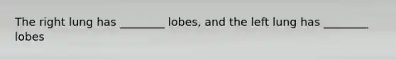 The right lung has ________ lobes, and the left lung has ________ lobes