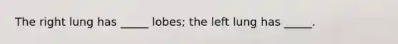 The right lung has _____ lobes; the left lung has _____.