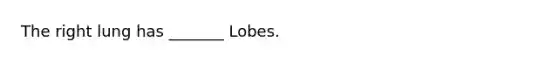 The right lung has _______ Lobes.