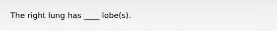 The right lung has ____ lobe(s).