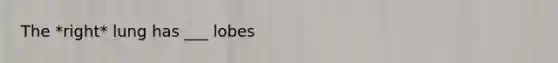 The *right* lung has ___ lobes