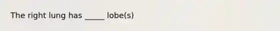 The right lung has _____ lobe(s)