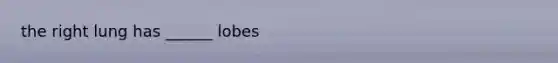 the right lung has ______ lobes