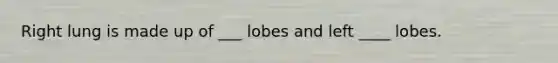 Right lung is made up of ___ lobes and left ____ lobes.